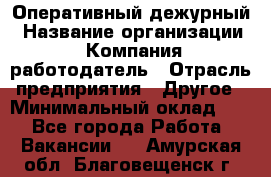 Оперативный дежурный › Название организации ­ Компания-работодатель › Отрасль предприятия ­ Другое › Минимальный оклад ­ 1 - Все города Работа » Вакансии   . Амурская обл.,Благовещенск г.